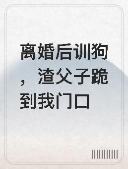 離婚後訓狗，渣父子跪到我門口