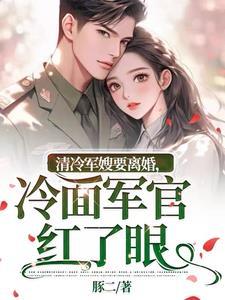 清冷軍嫂要離婚，冷面軍官紅了眼